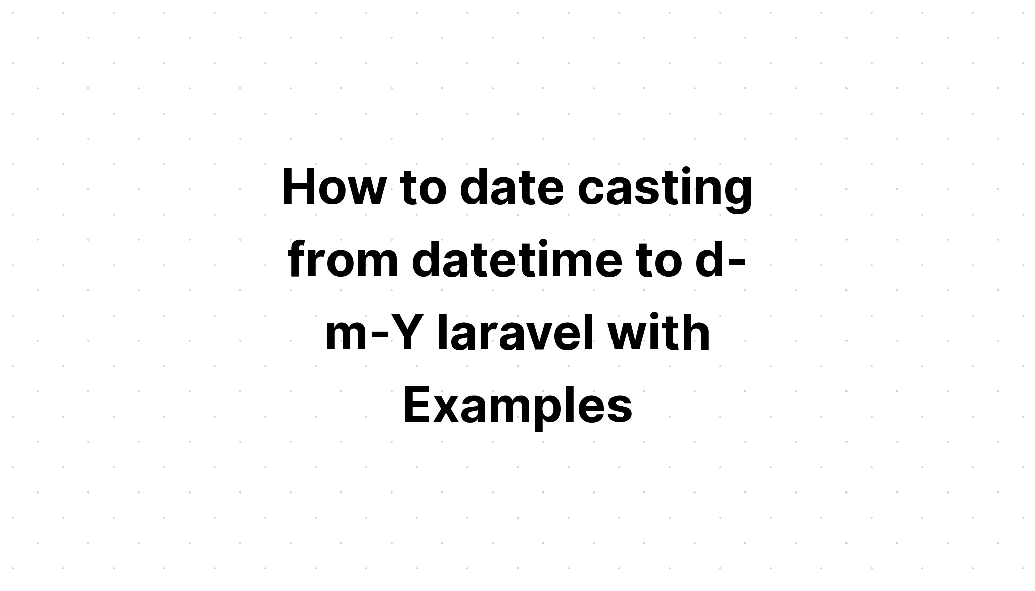 Cách chuyển ngày từ datetime sang d-m-Y laravel với các ví dụ